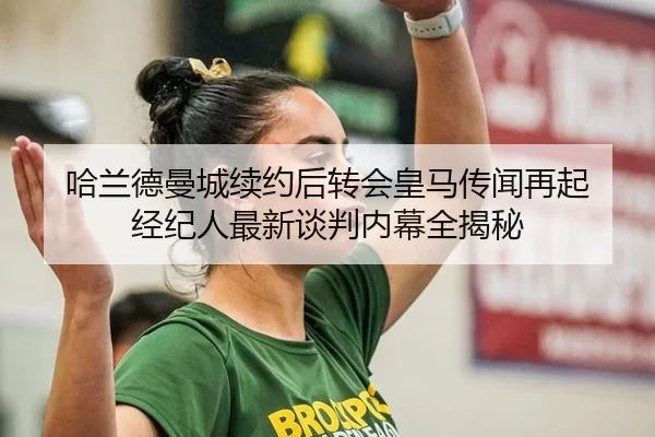 哈兰德曼城续约后转会皇马传闻再起 经纪人最新谈判内幕全揭秘
